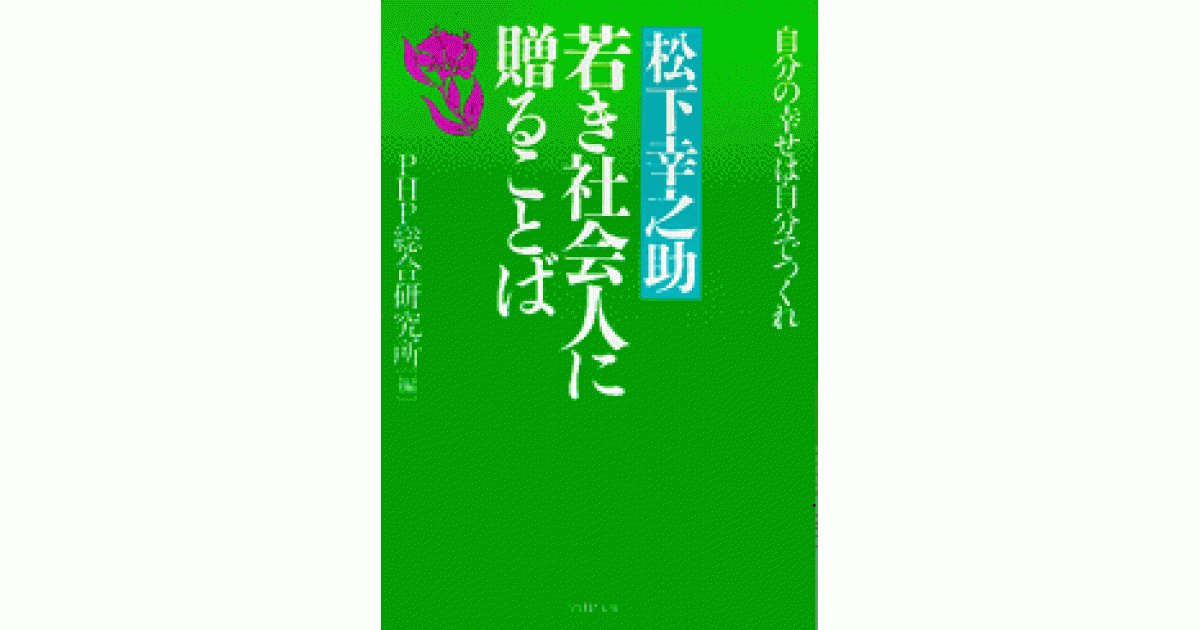 松下幸之助 若き社会人に贈ることば 自分の幸せは自分でつくれ 松下幸之助 若き社会人に贈ることば | PHP総合研究所 編 | 書籍｜PHP研究所