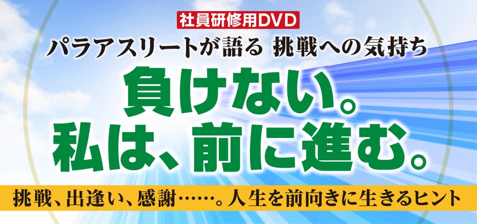 社員研修DVDビデオ『パラアスリートが語る挑戦への気持ち 負けない。私は、前に進む。』