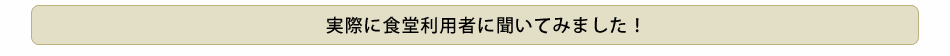 じっさいに食堂利用者に聞いてみました！