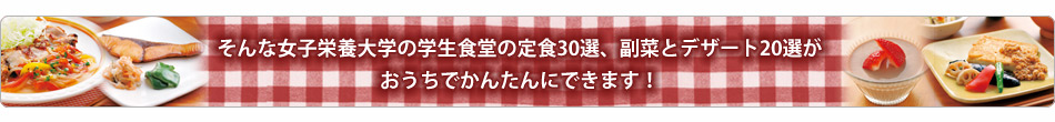 そんな女子栄養大学の学生食堂の定食30選、副菜とデザート20選がおうちでかんたんにできます！
