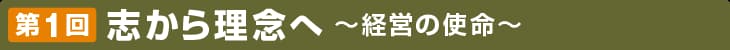 第1回 志から理念へ 〜経営の使命〜