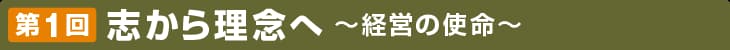 第1回 志から理念へ 〜経営の使命〜